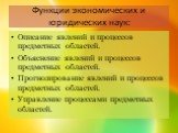 Функции экономических и юридических наук: Описание явлений и процессов предметных областей. Объяснение явлений и процессов предметных областей. Прогнозирование явлений и процессов предметных областей. Управление процессами предметных областей.