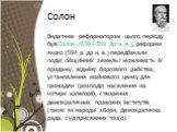 Солон. Видатним реформатором цього періоду був Солон (638—559 до н. е.), реформи якого (594 р. до н. е.) передбачали поділ общинних земель і можливість їх продажу, відміну боргового рабства, установлення майнового цензу для громадян (розподіл населення на чотири категорії), створення демократичних п