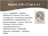 Варрон (116—27 до н. е.). Варрон, традиційно надаючи вирішальне значення сільському господарству, закликав до поєднання землеробства з тваринництвом як перспективнішою галуззю. Проте він залишався прихильником самозабезпечуваності рабовласницьких латифундій, ігноруючи необхідність товарного обміну.