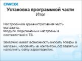 Установка программной части Итог. Настроенная административная часть магазина. Модули подключены и настроены в соответствии с ТЗ. Заказчик имеет возможность вносить товары в магазин, наполнять их контентом, составлять и наполнять сетку характеристик.