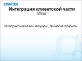 Интеграция клиентской части Итог. Интернет-магазин запущен, приносит прибыль.