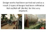 Design works had been carried out and as a result 2 types of barges had been refitted as Roll-on/Roll-off (Ro-Ro) for this very shipment.