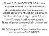 Since 2010 INCOTEC CARGO Ltd was involved in door-to-door delivery of complete petrochemical equipment (weight up to 240 MT, length up to 45 m., width up to 9 m., height up to 7,5 m.) from Europe, North America, Asia. These shipments were within the context of Oil Refining and Petrochemical Complex 