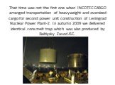 That time was not the first one when INCOTEC CARGO arranged transportation of heavyweight and oversized cargo for second power unit construction of Leningrad Nuclear Power Plant-2. In autumn 2009 we delivered identical core melt trap which was also produced by Baltiysky Zavod JSC.