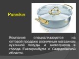 Pannikin. Компания специализируется на оптовой продаже розничным магазинам кухонной посуды и аксессуаров в городе Екатеринбурге и Свердловской области.