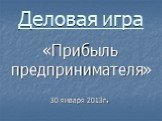 Деловая игра. «Прибыль предпринимателя» 30 января 2013г.