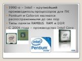 1990-е – Intel – крупнейший производитель процессоров для ПК Pentium и Celeron являются распостраненными до сих пор Типы памяти RAMBUS RAM и DDR С 2006 года – производство Intel Core