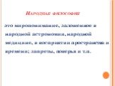 Народная философия. это миропонимание, заложенное в народной астрономии, народной медицине, в восприятии пространства и времени; запреты, поверья и т.п.