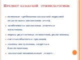 Предмет казахской этнопедагогики: основные требования казахской народной педагогики в воспитании детей; особенности воспитания девочек и мальчиков; нормы родственных отношений, родословная; система обычаев и традиций; законы послушания, запреты и благословения; казахский национальный этикет.