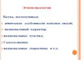 Этнопсихология. Наука, исследующая: этнические особенности психики людей; национальный характер; национальные чувства; Самосознание; национальные стереотипы и т.д.