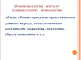 Этнопсихология изучает национальную психологию. общие, обычно присущие представителям данного народа, психологические особенности характера, поведения, образа мышления и т.д.