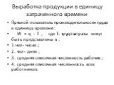 Выработка продукции в единицу затраченного времени. Прямой показатель производительности труда в единицу времени : W = q : T , где Т- трудозатраты могут быть представлены в : 1.чел- часах ; 2. чел- днях ; 3. средняя списочная численность рабочих ; 4. средняя списочная численность всех работников.