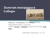 Золотая лихорадка в Сибири. Золотая лихорадка в Сибири — неорганизованная массовая добыча золота в Сибири в первой половине XIX века. Рябишина Анастасия 10 «Л»