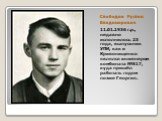 Слободин Рустем Владимирович. 11.01.1936 г.р., недавно исполнилось 23 года, выпускник УПИ, как и Кривонищенко являлся инженером комбината №817, куда пришёл работать годом позже Георгия.