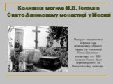 Колишня могила М.В. Гоголя в Свято-Даниловому монастирі у Москві. Похорон письменника відбувся при величезному зібранні народу на кладовищі Свято-Данилова монастиря, а в 1931 залишки Гоголя були перезахоронені на Новодєвічьому цвинтарі.