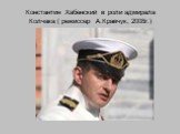 Константин Хабенский в роли адмирала Колчака ( режиссер А.Кравчук, 2008г.)