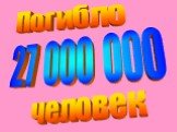 27 000 000 Погибло человек