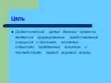 Цель. Дидактической целью данного проекта является формирование представления учащихся о причинах, основных событиях, проблемных вопросах и последствиях первой мировой войны.