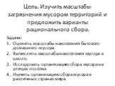 Цель. Изучить масштабы загрязнения мусором территорий и предложить варианты рационального сбора. Задачи: Оценить масштабы накопления бытового домашнего мусора. Вычислить масштабы накопления мусора в школе. Исследовать организацию сбора мусора на улицах посёлка. Изучить организацию сбора мусора в раз