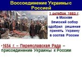 1 октября 1653 г. в Москве Земский собор одобрил решение принять Украину в состав России. 1654 г. – Переяславская Рада – присоединение Украины к России