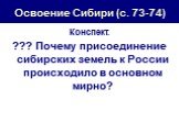 Освоение Сибири (с. 73-74). Конспект. ??? Почему присоединение сибирских земель к России происходило в основном мирно?