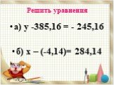 Решить уравнения. а) у -385,16 = - 245,16 б) х – (-4,14)= 284,14