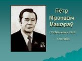 Пётр Міронавіч Машэраў (13(26) лютага 1918 — 4.10.1980)
