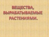 ВЕЩЕСТВА, ВЫРАБАТЫВАЕМЫЕ РАСТЕНИЯМИ.