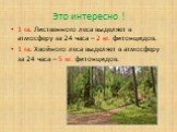 Это интересно ! 1 га. Лиственного леса выделяет в атмосферу за 24 часа – 2 кг. фитонцидов. 1 га. Хвойного леса выделяет в атмосферу за 24 часа – 5 кг. фитонцидов.