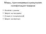 Меры, принимаемые в результате нотификации товаров. Изъятие с рынка Запрет на продажу Отзыв от покупателей Запрет на импорт