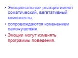 Эмоциональные реакции имеют соматический, вегетативный компоненты, сопровождаются изменением самочувствия. Эмоции могут изменять программы поведения.