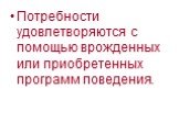 Потребности удовлетворяются с помощью врожденных или приобретенных программ поведения.