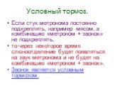 Условный тормоз. Если стук метронома постоянно подкреплять, например мясом, а комбинацию «метроном + звонок» не подкреплять, то через некоторое время слюноотделение будет появляться на звук метронома и не будет на комбинацию «метроном + звонок». Звонок является условным тормозом.