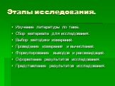 Этапы исследования. Изучение литературы по теме. Сбор материала для исследования. Выбор методики измерений. Проведение измерений и вычислений. Формулирование выводов и рекомендаций. Оформление результатов исследования. Представление результатов исследования.