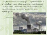 Загрязнения атмосферы - привнесения в атмосферу или образование в ней физико-химических веществ, обусловленное как природными, так и антропогенными факторами.