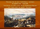 Москва еще не раз становилась центром исторических событий. Так было и в 1812 году, когда Наполеон бросил все свои силы на взятие Москвы.