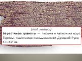 (под запись) Берестяны́е гра́моты — письма и записи на коре берёзы, памятники письменности Древней Руси XI—XV вв.