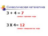 Символическая математика. 3 + 4 = 7 символ гармонии мира 3 Х 4= 12 символ совершенства мира