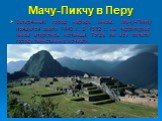 Мачу-Пикчу в Перу. Затерянный город народа инков. Мачу-Пикчу появился около 1440 г. В 1532 г. на территорию инков вторглись испанцы. Тогда же все жители города таинственно исчезли.