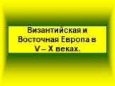 Византийская и Восточная Европа в V – X веках.