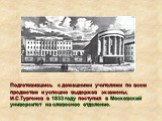 Подготовившись с домашними учителями по всем предметам и успешно выдержав экзамены, И.С.Тургенев в 1833 году поступил в Московский университет на словесное отделение.