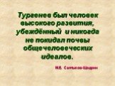 Тургенев был человек высокого развития, убеждённый и никогда не покидал почвы общечеловеческих идеалов. М.Е. Салтыков-Щедрин