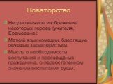 Новаторство. Неоднозначное изображение некоторых героев (учителя, Еремеевна); Меткий язык комедии, блестящие речевые характеристики; Мысль о необходимости воспитания и просвещения гражданина, о первостепенном значении воспитания души.