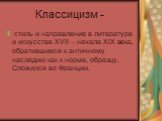 Классицизм -. стиль и направление в литературе и искусстве XVII – начала XIX века, обратившиеся к античному наследию как к норме, образцу. Сложился во Франции.