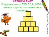 Устный счет Разделите числа 765, 32, 8, 1000 на четыре группы и впишите их в пирамиду.