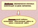 Проблема: формирования ключевых компетенций на уроке математики. Решение данной проблемы: использование самостоятельной работы на уроках и внеклассной работе