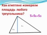 Как египтяне измеряли площадь любого треугольника? S 1 S 2 S=S1+S2