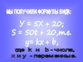 МЫ ПОЛУЧИЛИ ФОРМУЛЫ ВИДА: У = 5Х + 20; S = 50t + 20,т.е. у= kx + b, где k и b - числа, х и у - переменные.