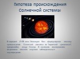 Гипотеза происхождения Солнечной системы. В середине XVIII века Эммануил Кант сформулировал гипотезу происхождения Солнечной системы из "первичной туманности", вращавшейся вокруг Солнца. В последних исследованиях астрономов гипотеза получила наблюдательные подтверждения.
