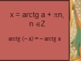 x = arctg a + n, n Z arctg (– a) = – arctg a